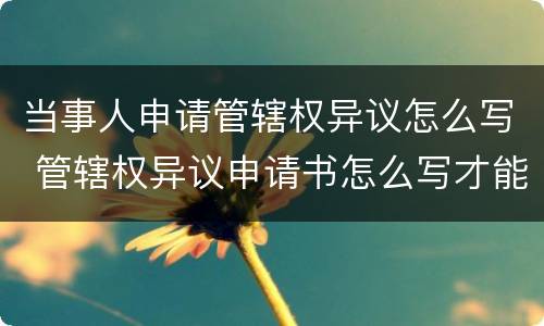 当事人申请管辖权异议怎么写 管辖权异议申请书怎么写才能有效