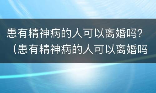 患有精神病的人可以离婚吗？（患有精神病的人可以离婚吗）