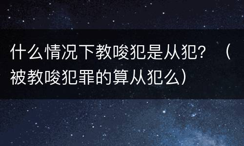 什么情况下教唆犯是从犯？（被教唆犯罪的算从犯么）
