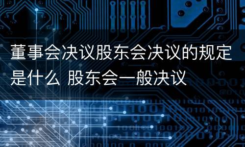 董事会决议股东会决议的规定是什么 股东会一般决议