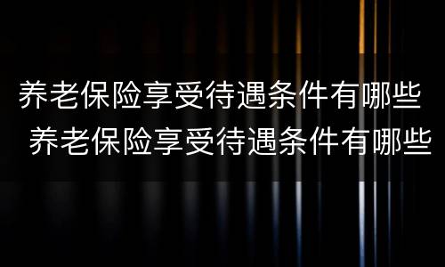 养老保险享受待遇条件有哪些 养老保险享受待遇条件有哪些政策