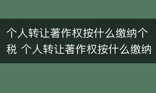 个人转让著作权按什么缴纳个税 个人转让著作权按什么缴纳个税呢
