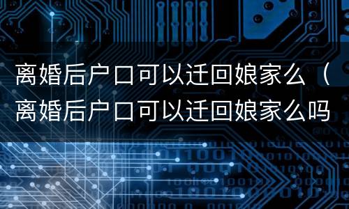 离婚后户口可以迁回娘家么（离婚后户口可以迁回娘家么吗）