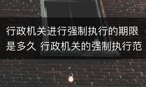行政机关进行强制执行的期限是多久 行政机关的强制执行范围如何确定