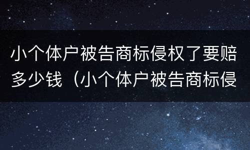 小个体户被告商标侵权了要赔多少钱（小个体户被告商标侵权了要赔多少钱呢）