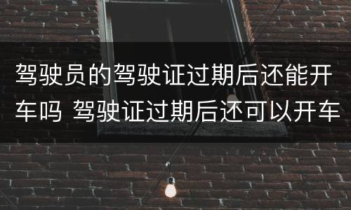驾驶员的驾驶证过期后还能开车吗 驾驶证过期后还可以开车吗