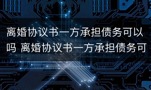离婚协议书一方承担债务可以吗 离婚协议书一方承担债务可以吗