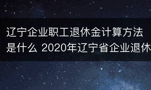 辽宁企业职工退休金计算方法是什么 2020年辽宁省企业退休金计算方法