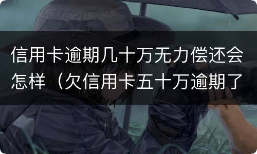 信用卡逾期几十万无力偿还会怎样（欠信用卡五十万逾期了）