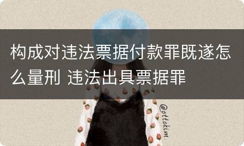 构成对违法票据付款罪既遂怎么量刑 违法出具票据罪
