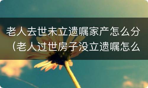 老人去世未立遗嘱家产怎么分（老人过世房子没立遗嘱怎么继承）