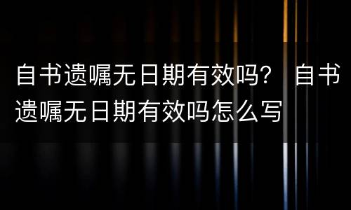 自书遗嘱无日期有效吗？ 自书遗嘱无日期有效吗怎么写