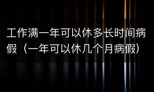 工作满一年可以休多长时间病假（一年可以休几个月病假）