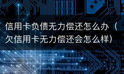 信用卡负债无力偿还怎么办（欠信用卡无力偿还会怎么样）