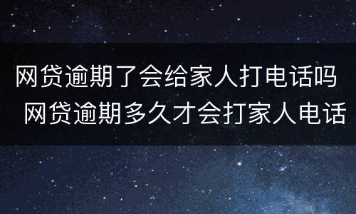网贷逾期了会给家人打电话吗 网贷逾期多久才会打家人电话