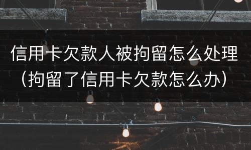 信用卡欠款人被拘留怎么处理（拘留了信用卡欠款怎么办）