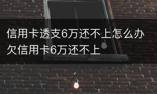 信用卡透支6万还不上怎么办 欠信用卡6万还不上