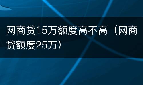 网商贷15万额度高不高（网商贷额度25万）