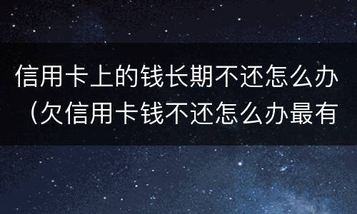 信用卡上的钱长期不还怎么办（欠信用卡钱不还怎么办最有效的方法）