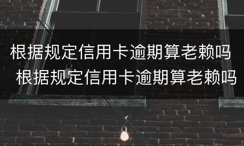 根据规定信用卡逾期算老赖吗 根据规定信用卡逾期算老赖吗怎么办