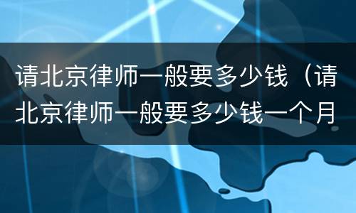 请北京律师一般要多少钱（请北京律师一般要多少钱一个月）