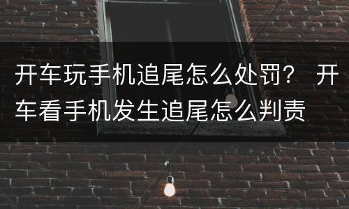 开车玩手机追尾怎么处罚？ 开车看手机发生追尾怎么判责