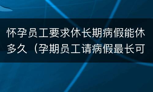 怀孕员工要求休长期病假能休多久（孕期员工请病假最长可以请多久）