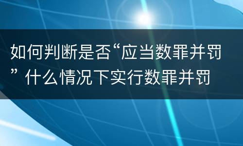 如何判断是否“应当数罪并罚” 什么情况下实行数罪并罚
