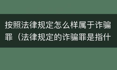 按照法律规定怎么样属于诈骗罪（法律规定的诈骗罪是指什么）