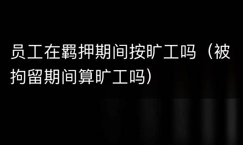 员工在羁押期间按旷工吗（被拘留期间算旷工吗）