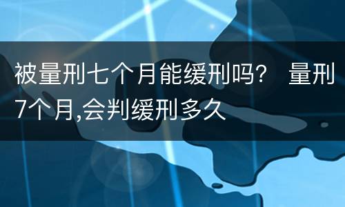 被量刑七个月能缓刑吗？ 量刑7个月,会判缓刑多久
