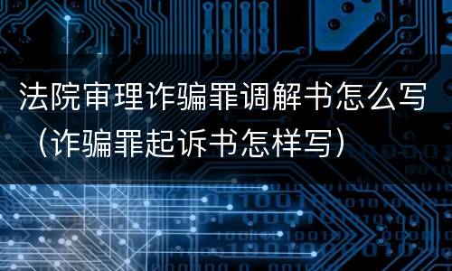 法院审理诈骗罪调解书怎么写（诈骗罪起诉书怎样写）