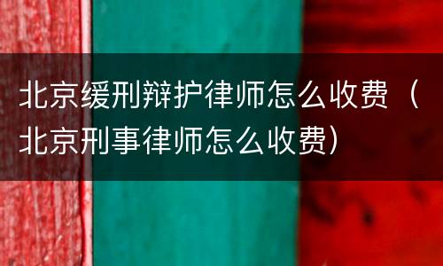 北京缓刑辩护律师怎么收费（北京刑事律师怎么收费）