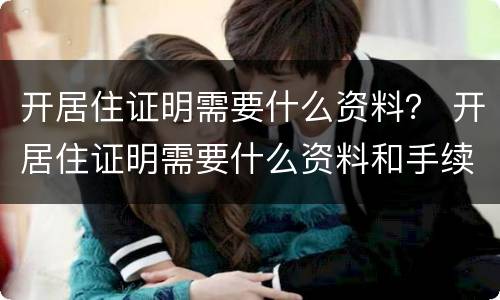 开居住证明需要什么资料？ 开居住证明需要什么资料和手续