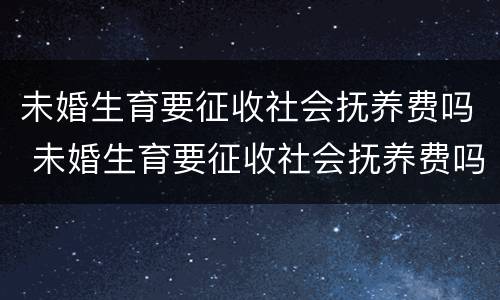 未婚生育要征收社会抚养费吗 未婚生育要征收社会抚养费吗女
