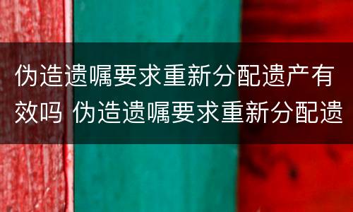 伪造遗嘱要求重新分配遗产有效吗 伪造遗嘱要求重新分配遗产有效吗法律规定
