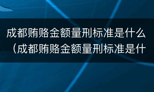 成都贿赂金额量刑标准是什么（成都贿赂金额量刑标准是什么样的）
