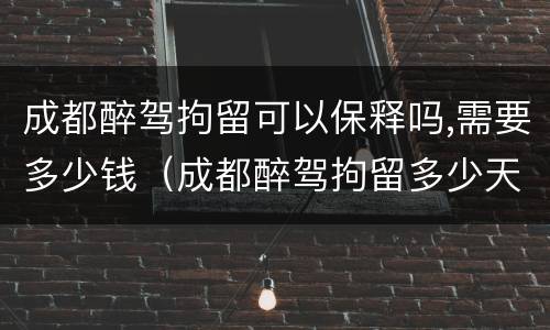 成都醉驾拘留可以保释吗,需要多少钱（成都醉驾拘留多少天）