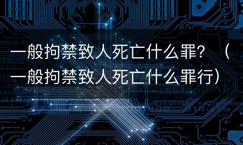 一般拘禁致人死亡什么罪？（一般拘禁致人死亡什么罪行）