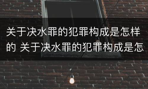 关于决水罪的犯罪构成是怎样的 关于决水罪的犯罪构成是怎样的呢