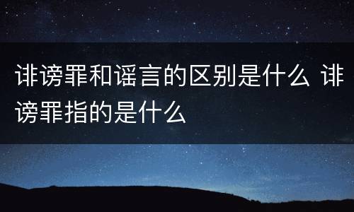 诽谤罪和谣言的区别是什么 诽谤罪指的是什么