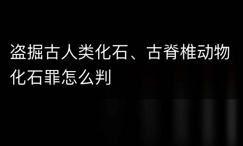 盗掘古人类化石、古脊椎动物化石罪怎么判
