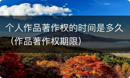 个人作品著作权的时间是多久（作品著作权期限）