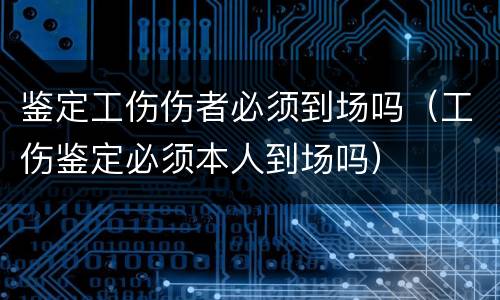 鉴定工伤伤者必须到场吗（工伤鉴定必须本人到场吗）