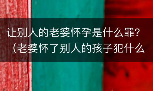 让别人的老婆怀孕是什么罪？（老婆怀了别人的孩子犯什么罪）