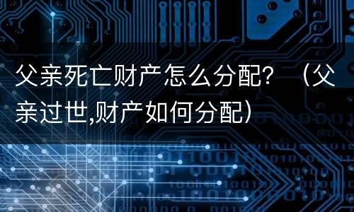 父亲死亡财产怎么分配？（父亲过世,财产如何分配）