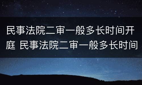 民事法院二审一般多长时间开庭 民事法院二审一般多长时间开庭啊