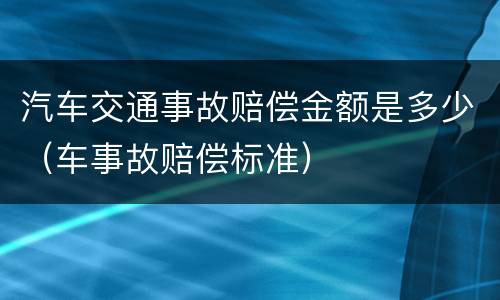 汽车交通事故赔偿金额是多少（车事故赔偿标准）