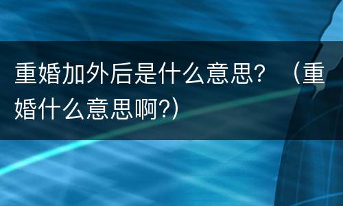 重婚加外后是什么意思？（重婚什么意思啊?）