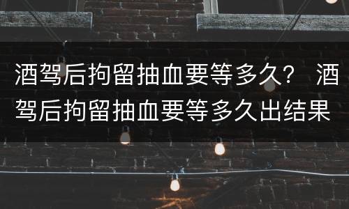 酒驾后拘留抽血要等多久？ 酒驾后拘留抽血要等多久出结果